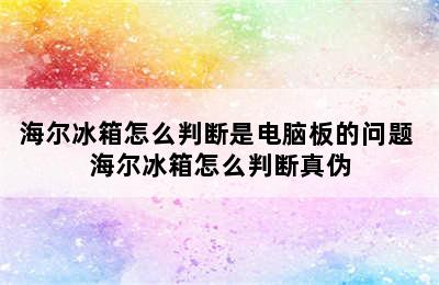 海尔冰箱怎么判断是电脑板的问题 海尔冰箱怎么判断真伪